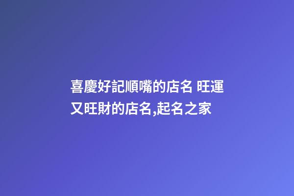喜慶好記順嘴的店名 旺運又旺財的店名,起名之家